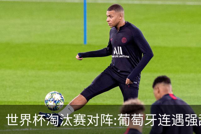 世界杯淘汰赛对阵:葡萄牙连遇强敌 阿根廷轻松