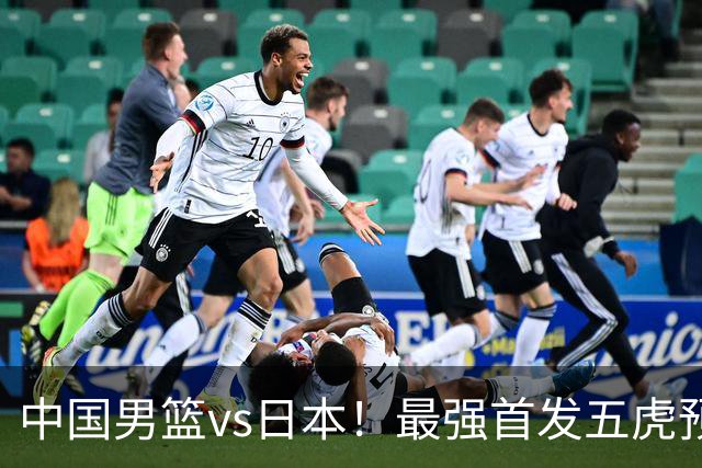 中国男篮vs日本！最强首发五虎预测：郭士强大变阵，三新星领衔