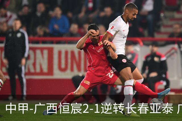 中甲-广西恒宸2-1逆转长春亚泰 广西恒宸终结联赛4连平暂升至第四