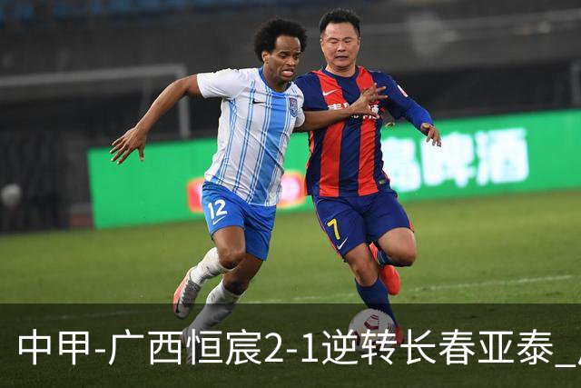 中甲-广西恒宸2-1逆转长春亚泰 广西恒宸终结联赛4连平暂升至第四