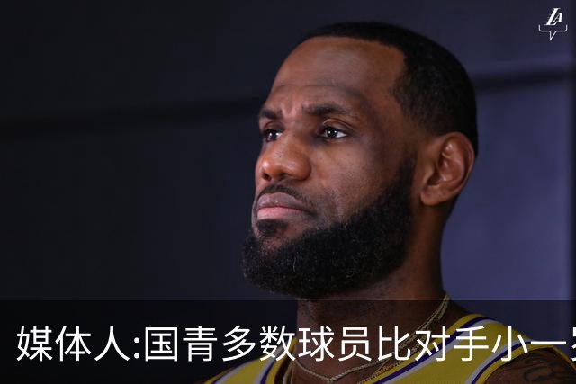 媒体人:国青多数球员比对手小一岁成绩值得鼓励 篮板&三分是短板