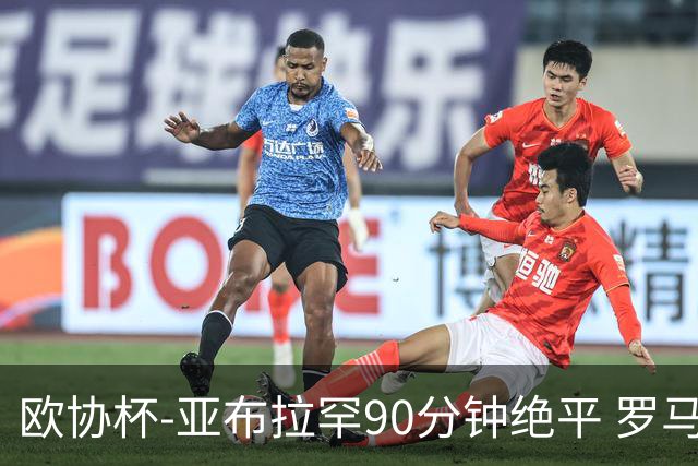 欧协杯-亚布拉罕90分钟绝平 罗马总分2-1涉险晋级