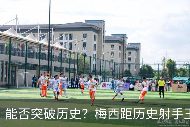 能否突破历史？梅西距历史射手王仅差3球 距历史助攻王仅差1助