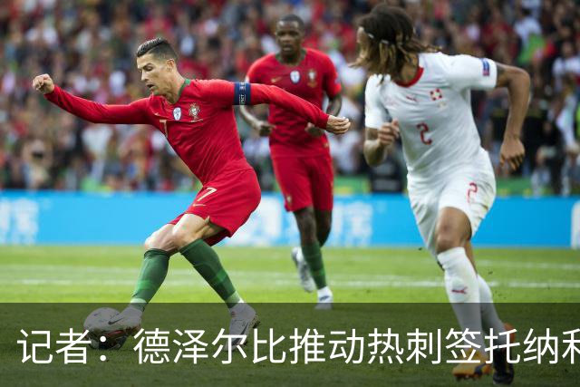 记者：德泽尔比推动热刺签托纳利谈判，纽卡希望转会总价达1亿镑