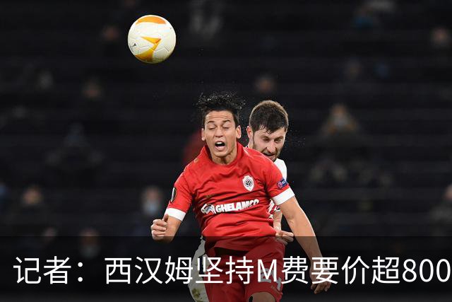 记者：西汉姆坚持M费要价超8000万镑，曼联、热刺仍在谈判中