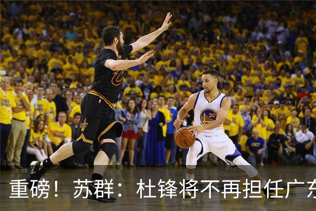 重磅！苏群：杜锋将不再担任广东队主教练，球迷：宏远天亮了